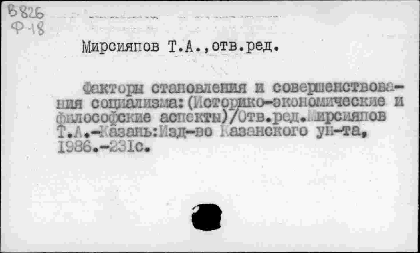 ﻿____ _______
Мирсияпов Т.А.»отв.ред.
Факторы становления и совершенствования социализма:(Историко-экономические и лосо■сине аспекты)/итв.рсд. ирсияпов
Т ./>•-! азаиь:1.зд-во казанского ун-та, 1о86.-и<1с.